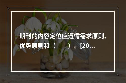 期刊的内容定位应遵循需求原则、优势原则和（　　）。[201