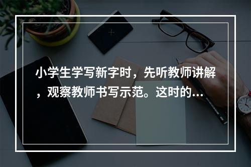 小学生学写新字时，先听教师讲解，观察教师书写示范。这时的技能