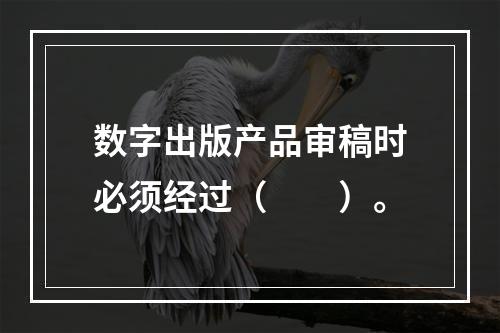 数字出版产品审稿时必须经过（　　）。