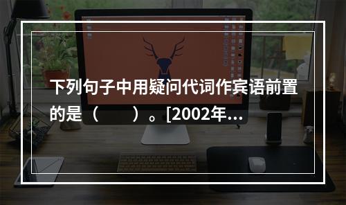 下列句子中用疑问代词作宾语前置的是（　　）。[2002年中