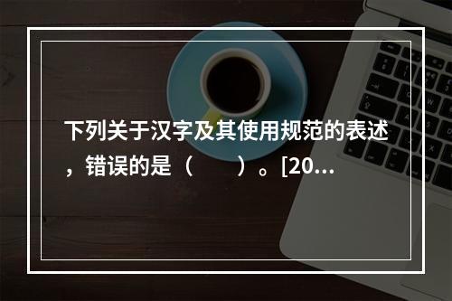 下列关于汉字及其使用规范的表述，错误的是（　　）。[200