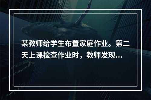 某教师给学生布置家庭作业。第二天上课检查作业时，教师发现一个