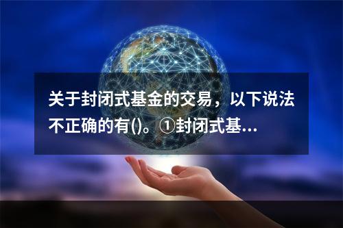 关于封闭式基金的交易，以下说法不正确的有()。①封闭式基金的