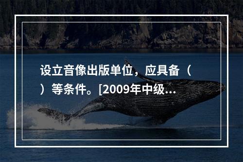 设立音像出版单位，应具备（　　）等条件。[2009年中级真