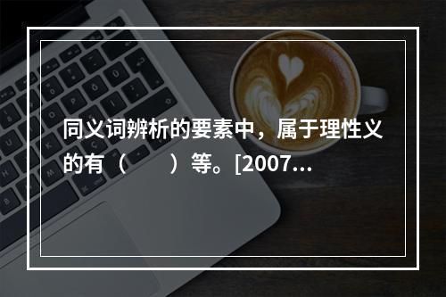 同义词辨析的要素中，属于理性义的有（　　）等。[2007年