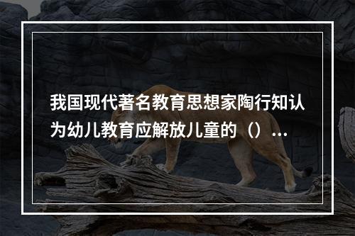 我国现代著名教育思想家陶行知认为幼儿教育应解放儿童的（）。