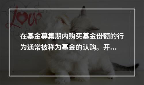 在基金募集期内购买基金份额的行为通常被称为基金的认购。开放式