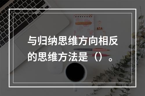 与归纳思维方向相反的思维方法是（）。