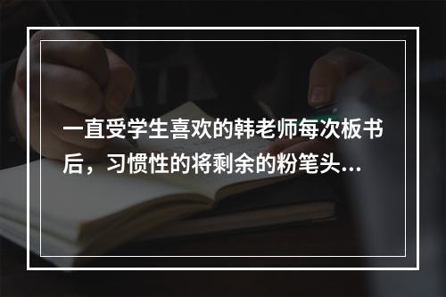 一直受学生喜欢的韩老师每次板书后，习惯性的将剩余的粉笔头“潇