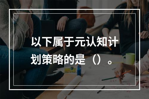 以下属于元认知计划策略的是（）。