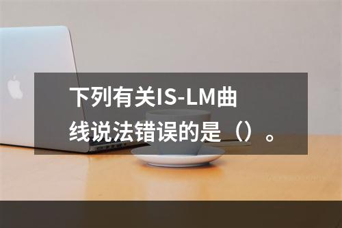 下列有关IS-LM曲线说法错误的是（）。