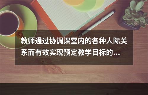 教师通过协调课堂内的各种人际关系而有效实现预定教学目标的过程