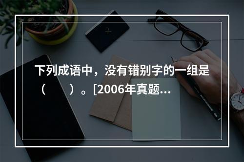 下列成语中，没有错别字的一组是（　　）。[2006年真题]