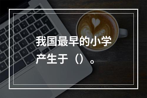 我国最早的小学产生于（）。