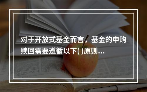 对于开放式基金而言，基金的申购赎回需要遵循以下( )原则。