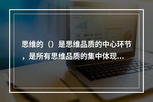 思维的（）是思维品质的中心环节，是所有思维品质的集中体现。