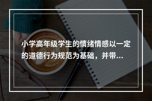 小学高年级学生的情绪情感以一定的道德行为规范为基础，并带有冲