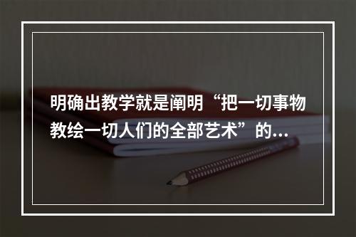 明确出教学就是阐明“把一切事物教绘一切人们的全部艺术”的著作