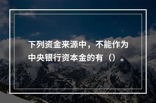 下列资金来源中，不能作为中央银行资本金的有（）。