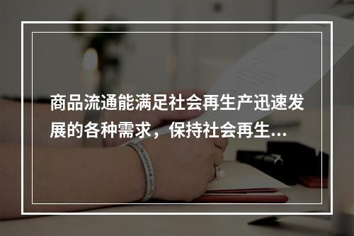 商品流通能满足社会再生产迅速发展的各种需求，保持社会再生产