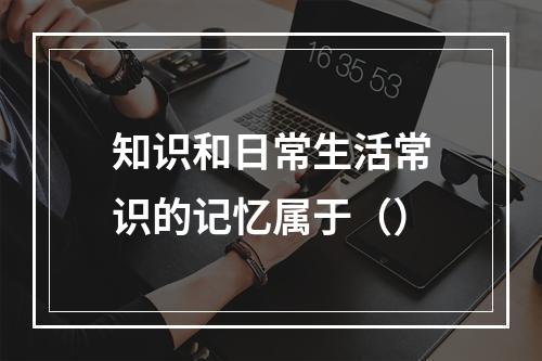 知识和日常生活常识的记忆属于（）