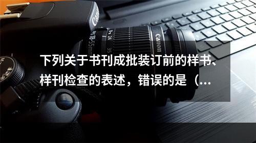 下列关于书刊成批装订前的样书、样刊检查的表述，错误的是（　