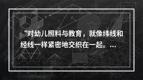 “对幼儿照料与教育，就像纬线和经线一样紧密地交织在一起。”这