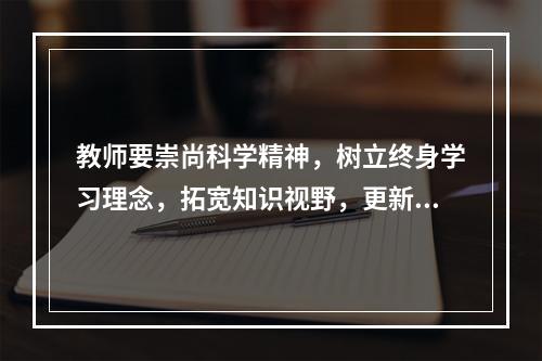 教师要崇尚科学精神，树立终身学习理念，拓宽知识视野，更新知识