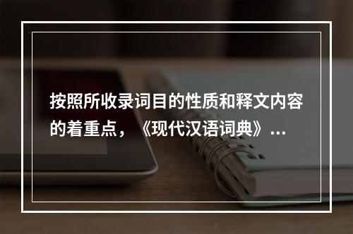 按照所收录词目的性质和释文内容的着重点，《现代汉语词典》属