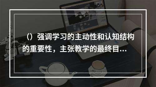 （）强调学习的主动性和认知结构的重要性，主张教学的最终目标是