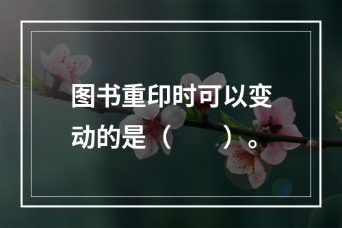 图书重印时可以变动的是（　　）。