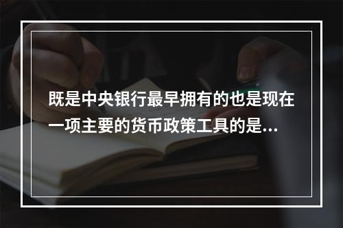 既是中央银行最早拥有的也是现在一项主要的货币政策工具的是（）