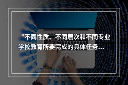 “不同性质、不同层次和不同专业学校教育所要完成的具体任务”就