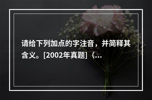 请给下列加点的字注音，并简释其含义。[2002年真题]（1