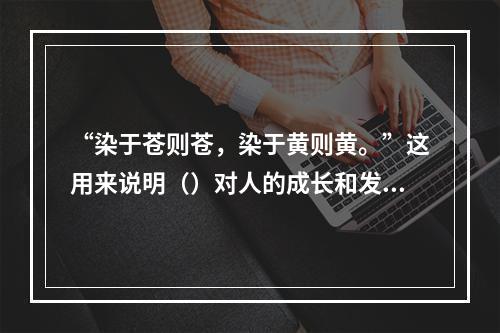 “染于苍则苍，染于黄则黄。”这用来说明（）对人的成长和发展的