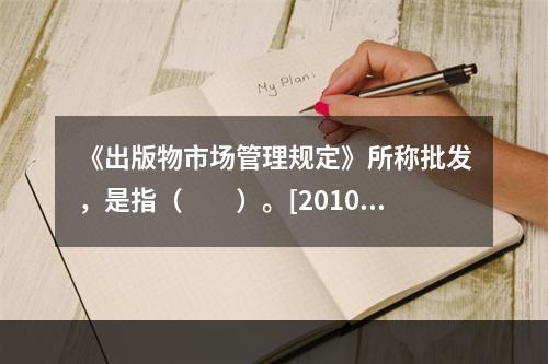 《出版物市场管理规定》所称批发，是指（　　）。[2010年