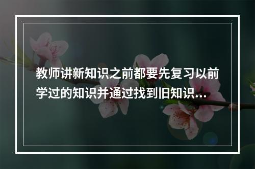 教师讲新知识之前都要先复习以前学过的知识并通过找到旧知识与新