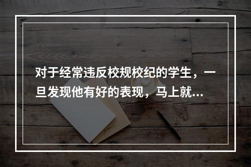 对于经常违反校规校纪的学生，一旦发现他有好的表现，马上就给予