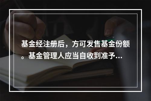 基金经注册后，方可发售基金份额。基金管理人应当自收到准予注册