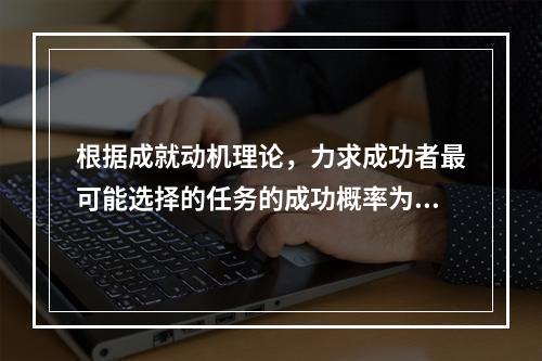 根据成就动机理论，力求成功者最可能选择的任务的成功概率为（）