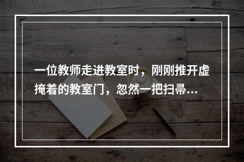 一位教师走进教室时，刚刚推开虚掩着的教室门，忽然一把扫帚掉了