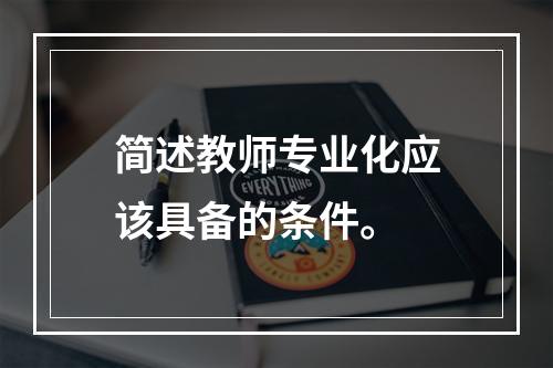 简述教师专业化应该具备的条件。