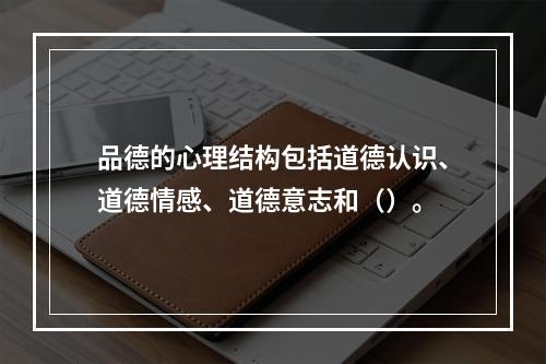 品德的心理结构包括道德认识、道德情感、道德意志和（）。