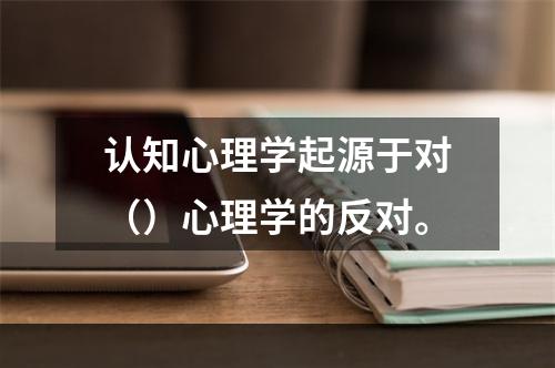 认知心理学起源于对（）心理学的反对。