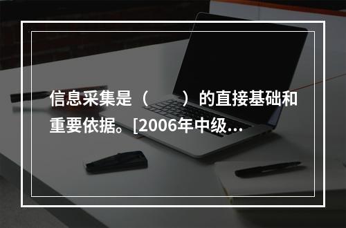 信息采集是（　　）的直接基础和重要依据。[2006年中级真