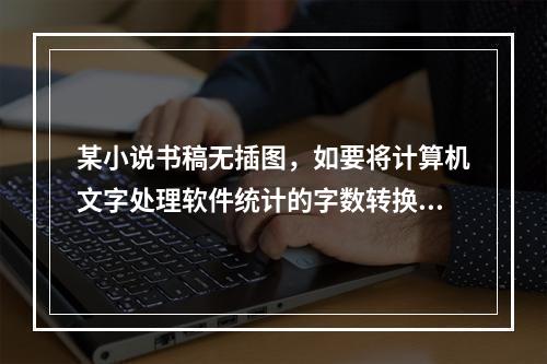 某小说书稿无插图，如要将计算机文字处理软件统计的字数转换成