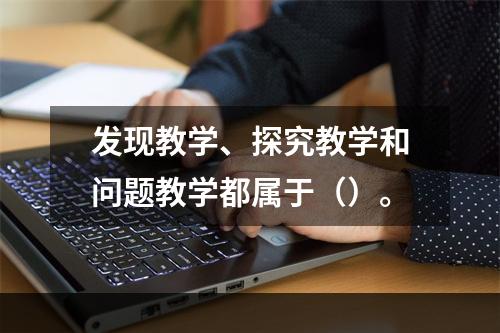 发现教学、探究教学和问题教学都属于（）。