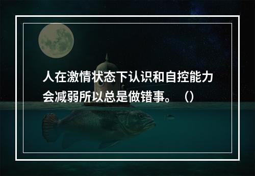 人在激情状态下认识和自控能力会减弱所以总是做错事。（）