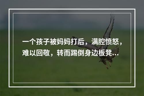 一个孩子被妈妈打后，满腔愤怒，难以回敬，转而踢倒身边板凳，把