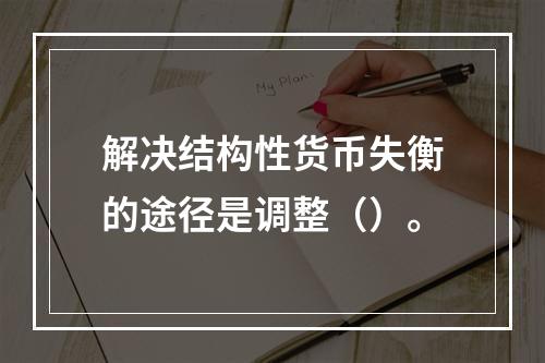 解决结构性货币失衡的途径是调整（）。